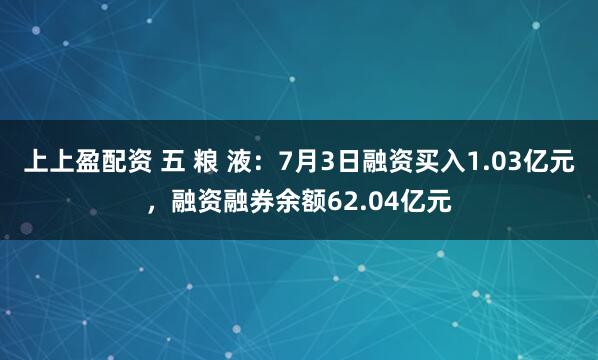上上盈配资 五 粮 液：7月3日融资买入1.03亿元，融资融券余额62.04亿元