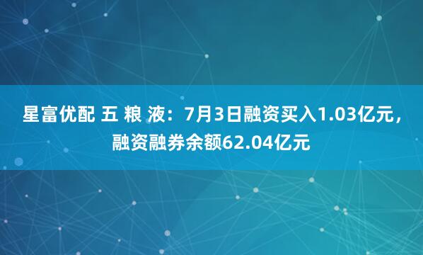 星富优配 五 粮 液：7月3日融资买入1.03亿元，融资融券余额62.04亿元