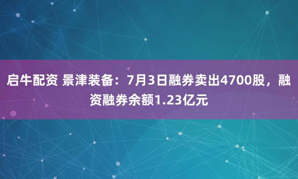 启牛配资 景津装备：7月3日融券卖出4700股，融资融券余额1.23亿元