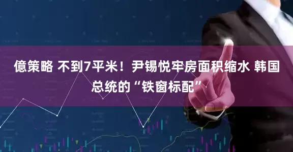 億策略 不到7平米！尹锡悦牢房面积缩水 韩国总统的“铁窗标配”