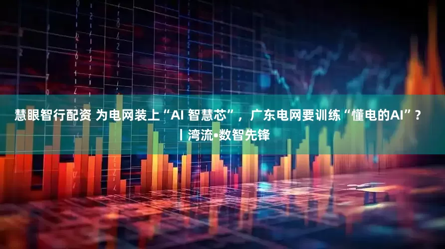 慧眼智行配资 为电网装上“AI 智慧芯”，广东电网要训练“懂电的AI”？ 丨湾流•数智先锋