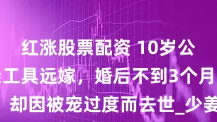 红涨股票配资 10岁公主当作和亲工具远嫁，婚后不到3个月，却因被宠过度而去世_少姜_晋平公_齐国