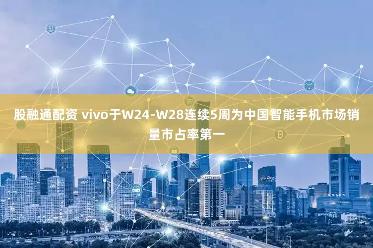 股融通配资 vivo于W24-W28连续5周为中国智能手机市场销量市占率第一