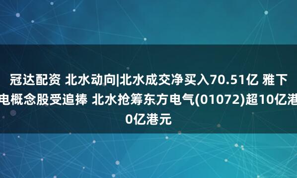 冠达配资 北水动向|北水成交净买入70.51亿 雅下水电概念股受追捧 北水抢筹东方电气(01072)超10亿港元