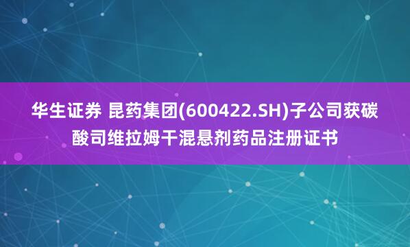 华生证券 昆药集团(600422.SH)子公司获碳酸司维拉姆干混悬剂药品注册证书