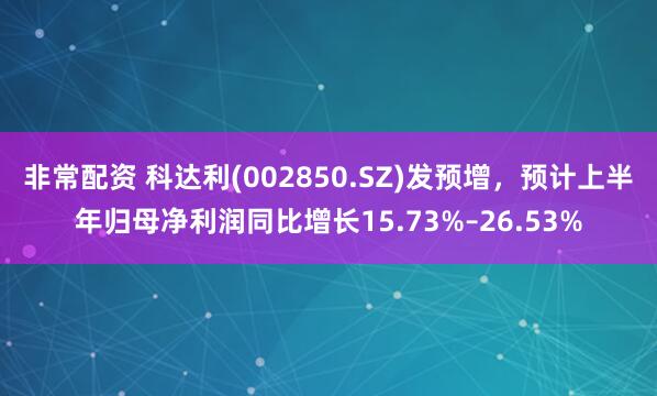 非常配资 科达利(002850.SZ)发预增，预计上半年归母净利润同比增长15.73%–26.53%