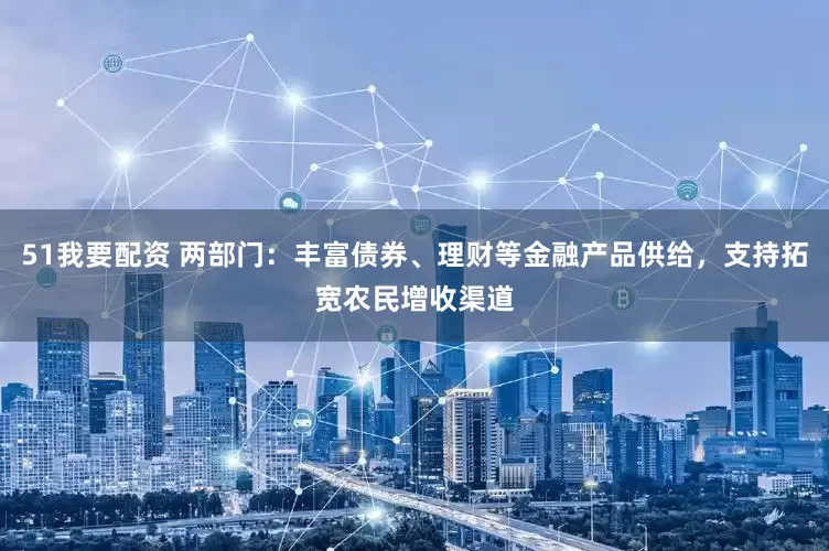 51我要配资 两部门：丰富债券、理财等金融产品供给，支持拓宽农民增收渠道