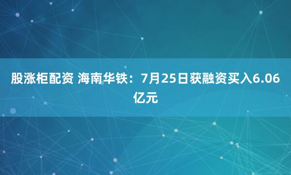 股涨柜配资 海南华铁：7月25日获融资买入6.06亿元