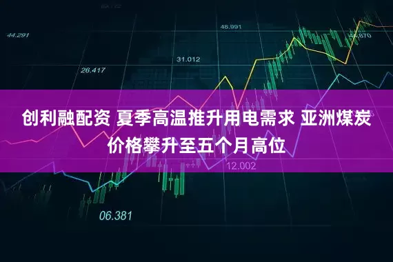 创利融配资 夏季高温推升用电需求 亚洲煤炭价格攀升至五个月高位