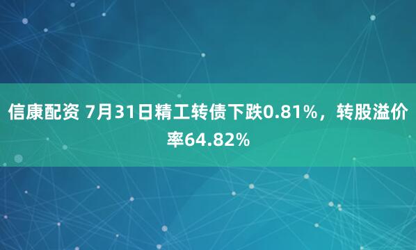 信康配资 7月31日精工转债下跌0.81%，转股溢价率64.82%