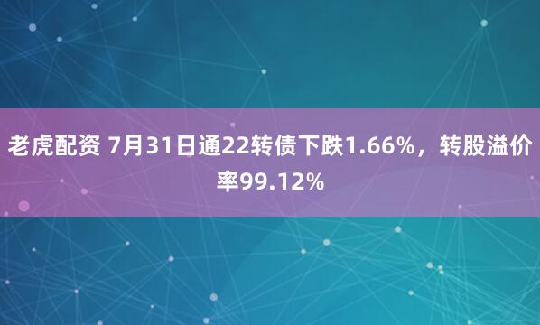 老虎配资 7月31日通22转债下跌1.66%，转股溢价率99.12%