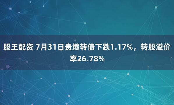 股王配资 7月31日贵燃转债下跌1.17%，转股溢价率26.78%