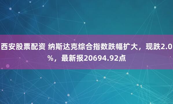 西安股票配资 纳斯达克综合指数跌幅扩大，现跌2.0%，最新报20694.92点