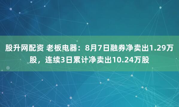 股升网配资 老板电器：8月7日融券净卖出1.29万股，连续3日累计净卖出10.24万股