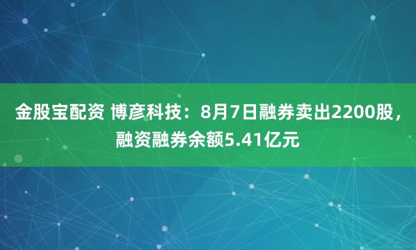 金股宝配资 博彦科技：8月7日融券卖出2200股，融资融券余额5.41亿元