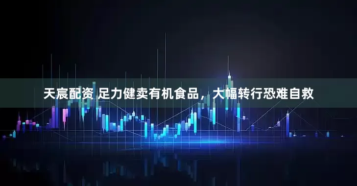 天宸配资 足力健卖有机食品，大幅转行恐难自救