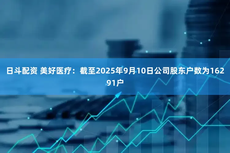 日斗配资 美好医疗：截至2025年9月10日公司股东户数为16291户
