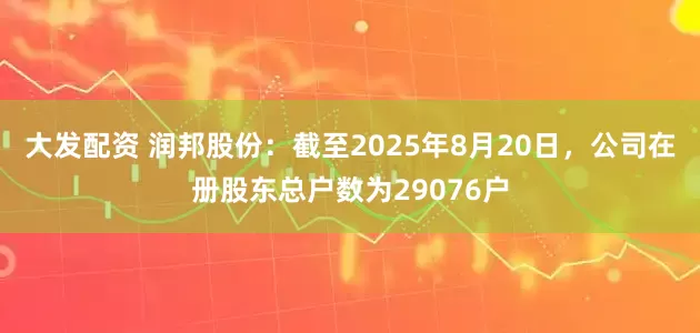 大发配资 润邦股份：截至2025年8月20日，公司在册股东总户数为29076户