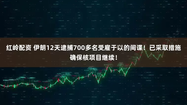 红岭配资 伊朗12天逮捕700多名受雇于以的间谍！已采取措施确保核项目继续！