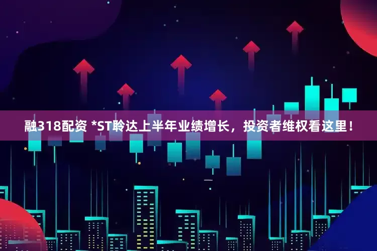 融318配资 *ST聆达上半年业绩增长，投资者维权看这里！
