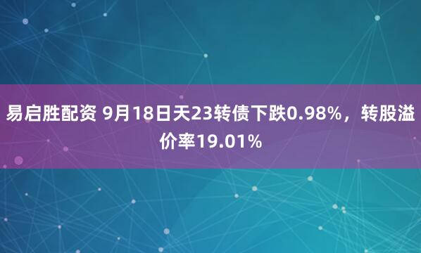 易启胜配资 9月18日天23转债下跌0.98%，转股溢价率19.01%