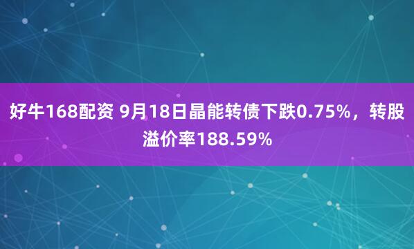 好牛168配资 9月18日晶能转债下跌0.75%，转股溢价率188.59%