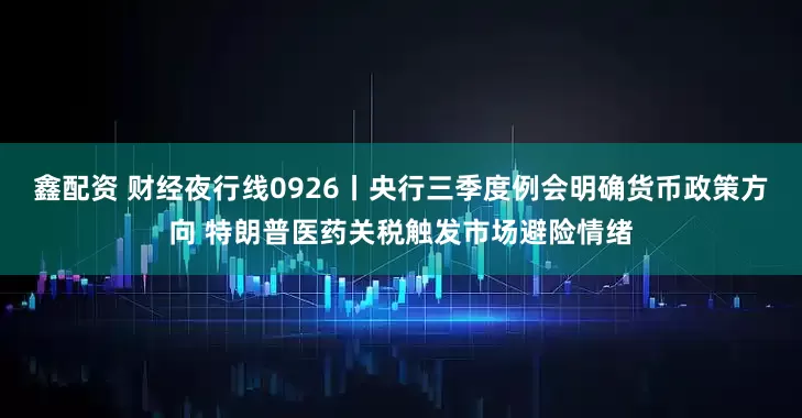 鑫配资 财经夜行线0926丨央行三季度例会明确货币政策方向 特朗普医药关税触发市场避险情绪