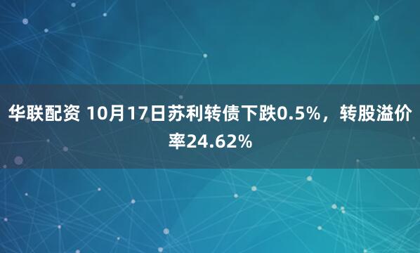 华联配资 10月17日苏利转债下跌0.5%，转股溢价率24.62%
