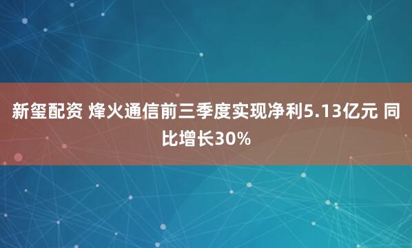 新玺配资 烽火通信前三季度实现净利5.13亿元 同比增长30%