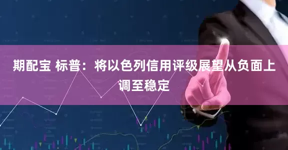 期配宝 标普：将以色列信用评级展望从负面上调至稳定