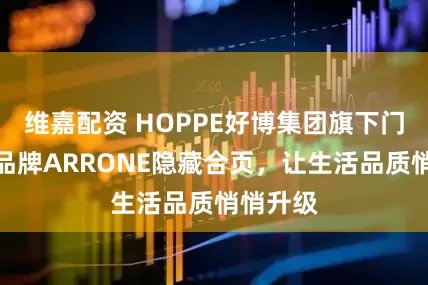 维嘉配资 HOPPE好博集团旗下门窗五金品牌ARRONE隐藏合页，让生活品质悄悄升级