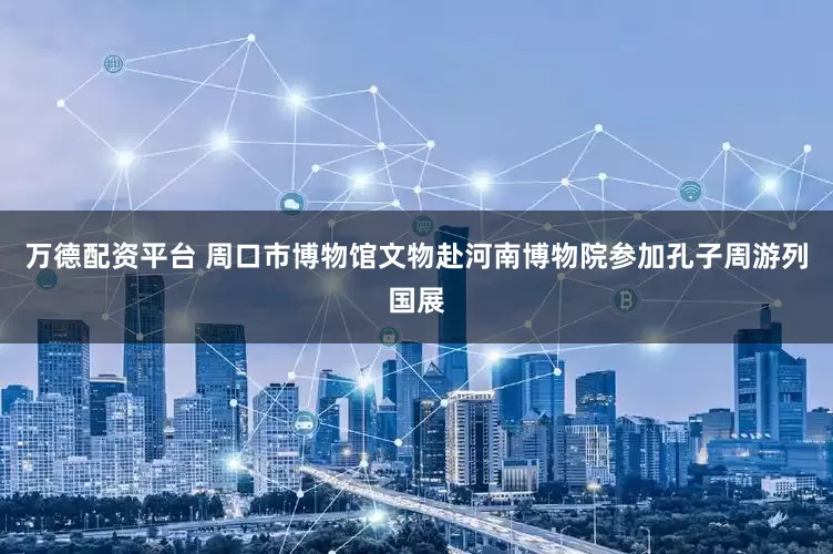 万德配资平台 周口市博物馆文物赴河南博物院参加孔子周游列国展