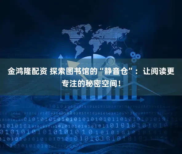 金鸿隆配资 探索图书馆的“静音仓”：让阅读更专注的秘密空间！
