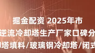 掘金配资 2025年市场新型圆形逆流冷却塔生产厂家口碑分析，冷却塔填料/玻璃钢冷却塔/闭式冷却塔/方形横流冷却塔/制冷设备圆形逆流冷却塔公司口碑分析