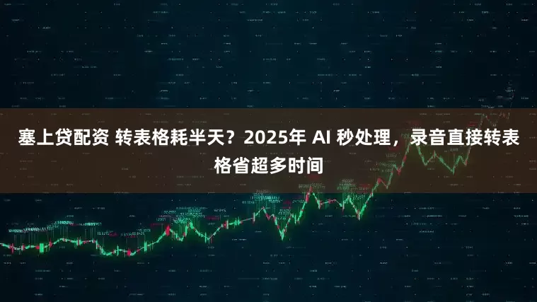 塞上贷配资 转表格耗半天？2025年 AI 秒处理，录音直接转表格省超多时间