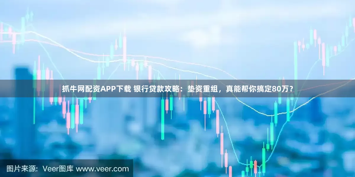 抓牛网配资APP下载 银行贷款攻略：垫资重组，真能帮你搞定80万？