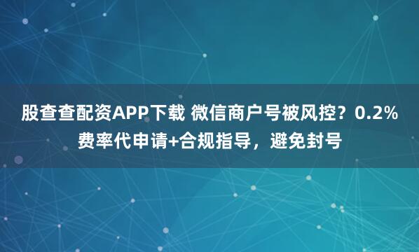 股查查配资APP下载 微信商户号被风控？0.2%费率代申请+合规指导，避免封号