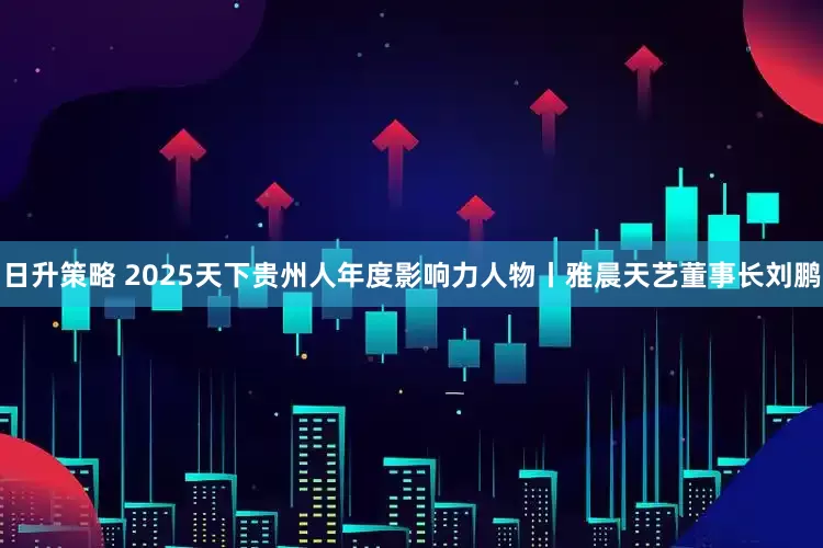 日升策略 2025天下贵州人年度影响力人物丨雅晨天艺董事长刘鹏