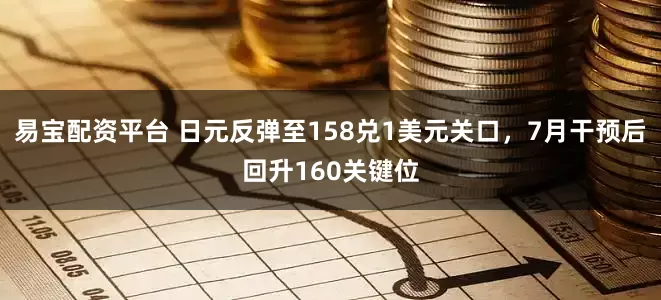 易宝配资平台 日元反弹至158兑1美元关口，7月干预后回升160关键位