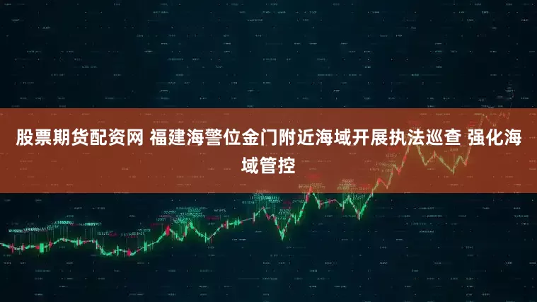 股票期货配资网 福建海警位金门附近海域开展执法巡查 强化海域管控