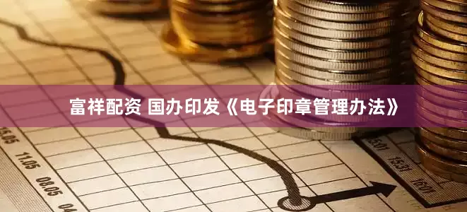 富祥配资 国办印发《电子印章管理办法》