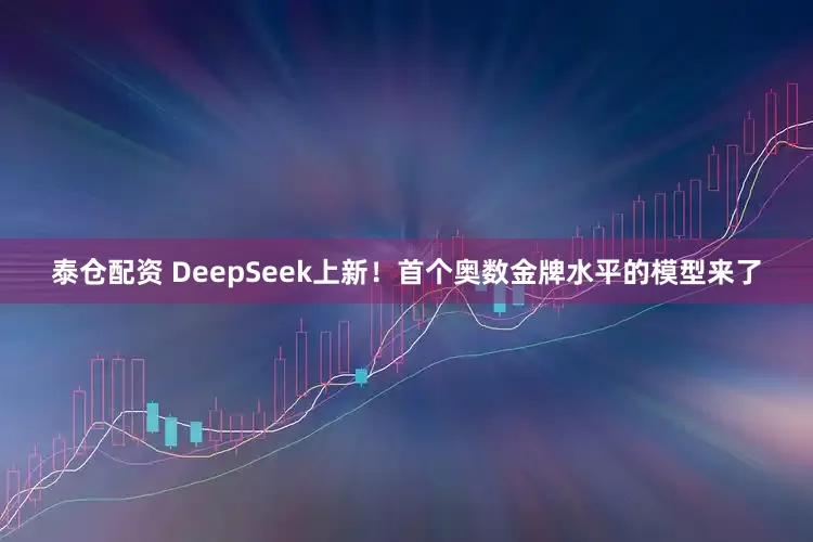 泰仓配资 DeepSeek上新！首个奥数金牌水平的模型来了