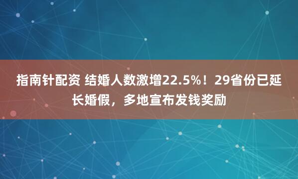 指南针配资 结婚人数激增22.5%！29省份已延长婚假，多地宣布发钱奖励