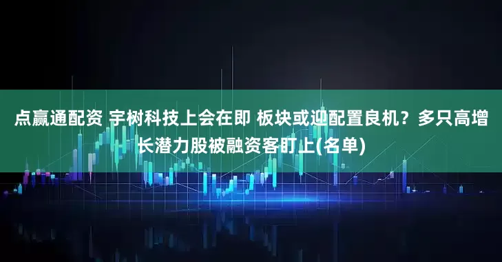 点赢通配资 宇树科技上会在即 板块或迎配置良机？多只高增长潜力股被融资客盯上(名单)